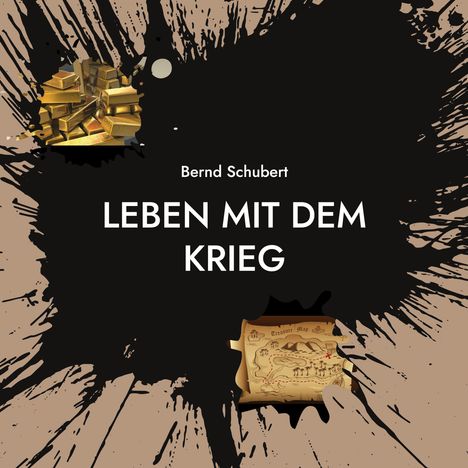 Text: "Bernd Schubert LEBEN MIT DEM KRIEG". Schwarzer Fleck, Goldbarren, Schatzkarte als Illustration.