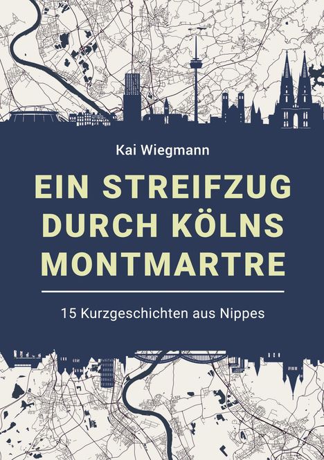 Kai Wiegmann: Ein Streifzug durch Kölns Montmartre. 15 Kurzgeschichten aus Nippes. Stadtplan und Skyline von Köln.