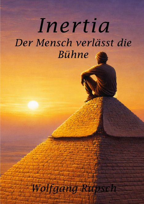 "Inertia. Der Mensch verlässt die Bühne. Wolfgang Rupsch." Ein Mann sitzt auf der Spitze einer Pyramide bei Sonnenuntergang.