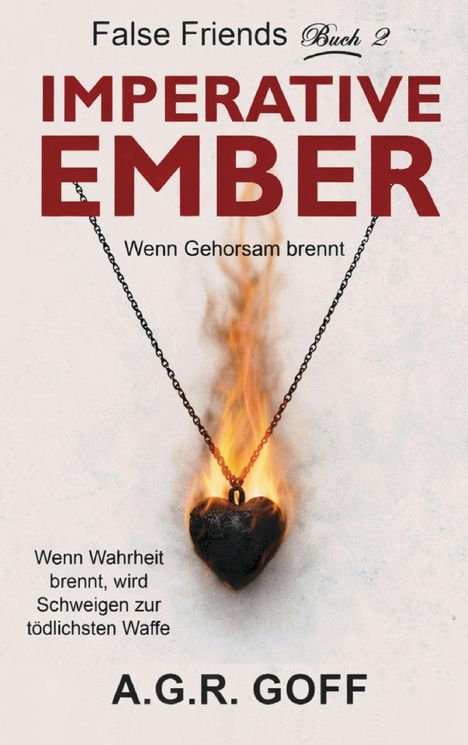 Ein brennendes Herz an einer Kette, umgeben von folgenden Texten: "False Friends Buch 2", "IMPERATIVE EMBER", "Wenn Gehorsam brennt", "Wenn Wahrheit brennt, wird Schweigen zur tödlichsten Waffe", "A.G.R. GOFF".