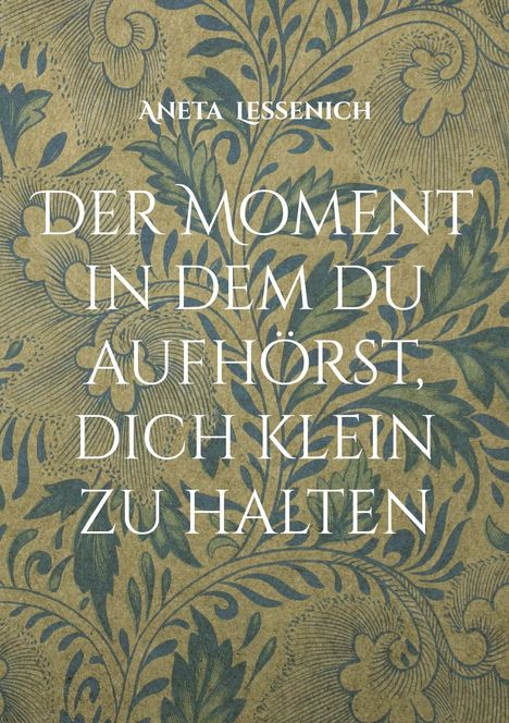 „ANETA LESSENICH: DER MOMENT IN DEM DU AUFHÖRST, DICH KLEIN ZU HALTEN.“ Vor blau-beigem floralen Hintergrund.