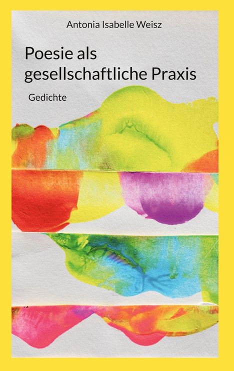 "Poesie als gesellschaftliche Praxis. Gedichte. Antonia Isabelle Weisz." Bunte Aquarellstreifen auf gelbem Hintergrund.