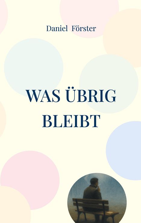 "Daniel Förster, WAS ÜBRIG BLEIBT." Beigefarbener Hintergrund mit pastellfarbenen Kreisen. Unten Bild eines sitzenden Mannes.
