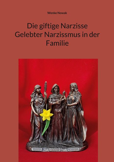 Titel: Die giftige Narzisse: Gelebter Narzissmus in der Familie. Autor: Wenke Nowak. Darunter drei Statuen mit einer gelben Blume.
