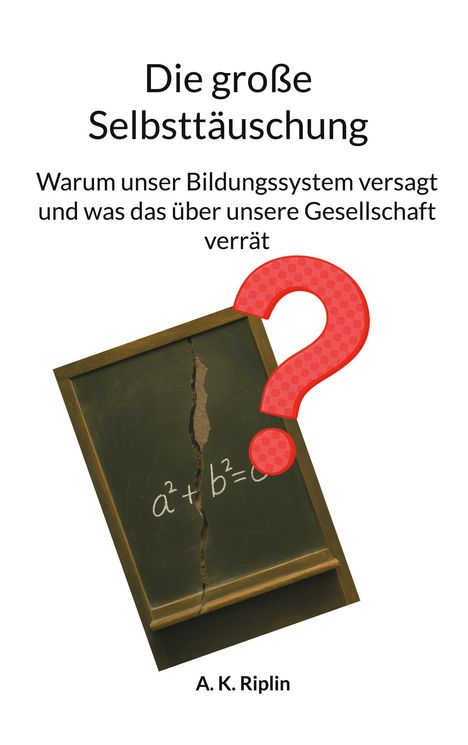 Titel: Die große Selbsttäuschung. Untertitel: Warum unser Bildungssystem versagt und was das über unsere Gesellschaft verrät. Unten: A. K. Riplin. Illustration: Zerstörte Tafel mit Gleichung, großes rotes Fragezeichen.