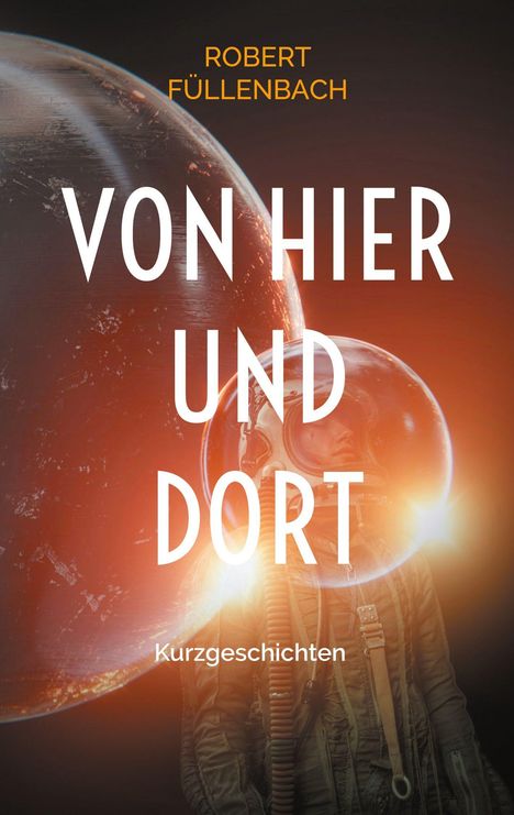 "Von hier und dort" – Kurgeschichten von Robert Füllenbach. Ein Astronaut in orangem Licht mit Helm im Weltraum.