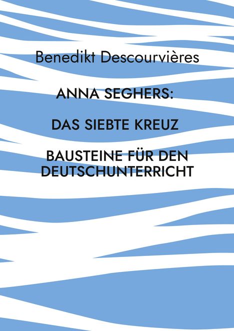 Text: “Benedikt Descourvières\nANNA SEGHERS:\nDAS SIEBTE KREUZ\nBAUSTEINE FÜR DEN DEUTSCHUNTERRICHT.” Hintergrund: blau-weiße Streifen.