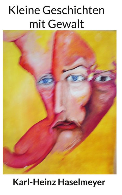 „Kleine Geschichten mit Gewalt“, „Karl-Heinz Haselmeyer“. Surreales Gesicht in Gelb- und Rottönen, verzerrt und nachdenklich.