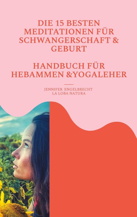 "Die 15 besten Meditationen für Schwangerschaft & Geburt. Handbuch für Hebammen & Yogalehrer. Jennifer Engelbrecht. La Loba Natura." Links ein Porträt einer Frau auf einem Sonnenblumenfeld.