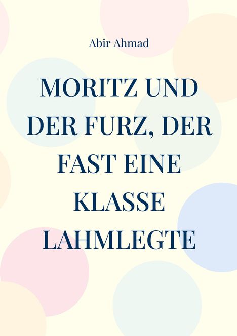 Text: "MORITZ UND DER FURZ, DER FAST EINE KLASSE LAHMLEGTE" von Abir Ahmad. Hintergrund: Bunte Kreise auf hellem Grund.