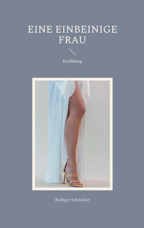 "EINE EINBEINIGE FRAU. Erzählung. Rüdiger Schneider." Ein Bein in einem weißen Kleid mit High-Heel-Sandalette.