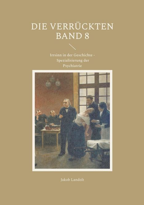 Titel: "DIE VERRÜCKTEN BAND 8"; Untertitel: "Irrsinn in der Geschichte - Spezialisierung der Psychiatrie". Gemälde: Ärzte und Patient.