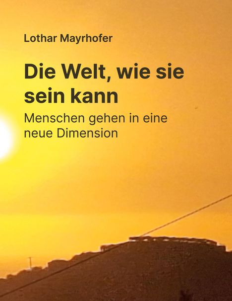 Text oben links: "Lothar Mayrhofer".  
Großer Text: "Die Welt, wie sie sein kann".  
Kleiner Text: "Menschen gehen in eine neue Dimension".  
Hintergrund: Sonnenuntergang über Hügeln.
