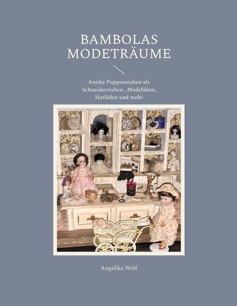 "Bambolas Modeträume. Antike Puppenstuben als Schneiderstuben, Modeläden, Hutläden und mehr. Angelika Wolf."  
Ein nostalgisches Puppenstuben-Arrangement.