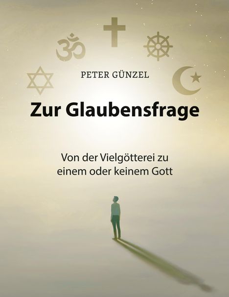 "PETER GÜNZEL Zur Glaubensfrage Von der Vielgötterei zu einem oder keinem Gott." Symbole verschiedener Religionen.