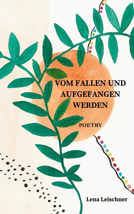 „VOM FALLEN UND AUFGEFANGEN WERDEN“. Illustration: Grüne Blätter auf orangefarbenem Kreis, bunte Punkte. Autorin: Lena Leischner.