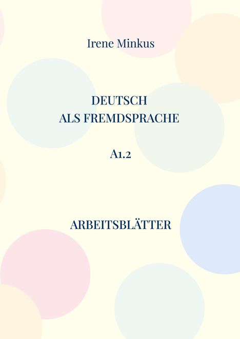 „Irene Minkus. Deutsch als Fremdsprache A1.2 Arbeitsblätter.“ Heller Hintergrund mit großen, bunten Kreisen.