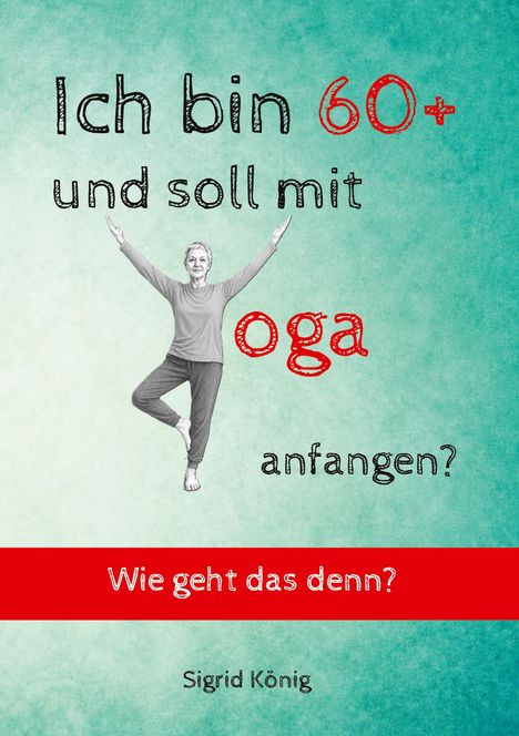 "Ich bin 60+ und soll mit Yoga anfangen? Wie geht das denn?" Sigrid König. Frau macht Yoga-Pose, Hintergrund türkis.