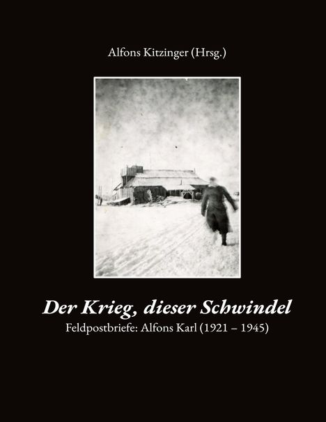 Text: „Alfons Kitzinger (Hrsg.) Der Krieg, dieser Schwindel Feldpostbriefe: Alfons Karl (1921 – 1945)“. Schwarz-weiß Foto: Gebäude im Schnee, unscharfe Person im Vordergrund.