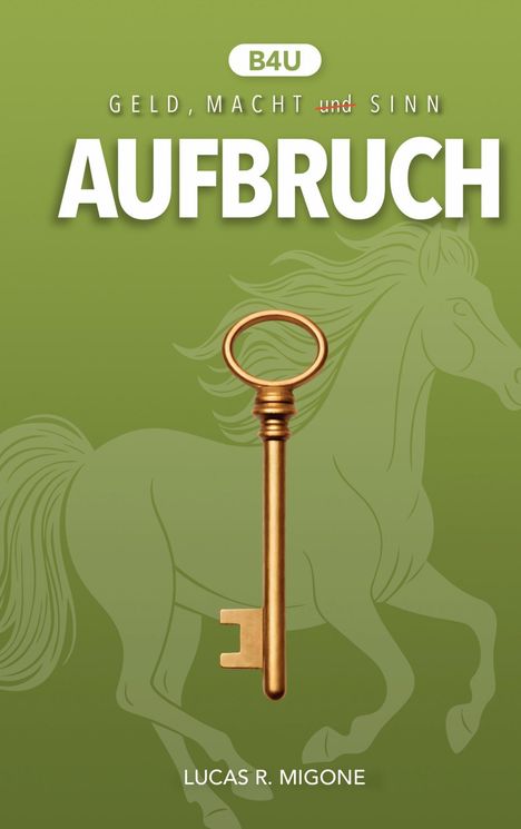 Text: "B4U", "GELD, MACHT und SINN", "AUFBRUCH", "LUCAS R. MIGONE". Ein goldener Schlüssel vor einem skizzierten Pferd.