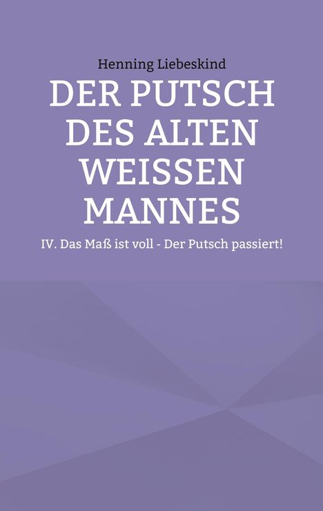 Text: "Henning Liebeskind, DER PUTSCH DES ALTEN WEISSEN MANNES, IV. Das Maß ist voll - Der Putsch passiert!" Hintergrund lila.