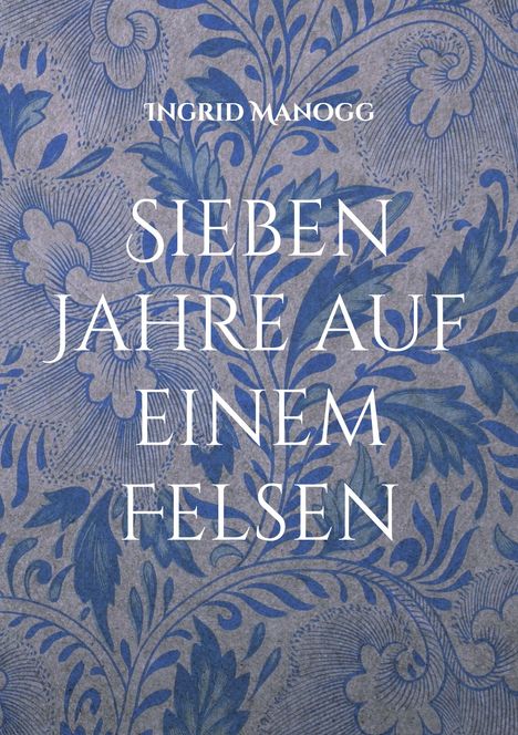 Text: "SIEBEN JAHRE AUF EINEM FELSEN" von Ingrid Manogg. Hintergrund mit blauen floralen Mustern.