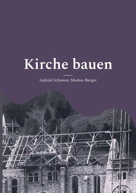"Kirche bauen" von Gabriel Schuwey, Markus Berger. Ansicht einer im Bau befindlichen Kirche mit Gerüst.