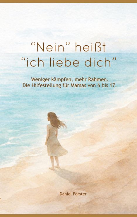 „Nein“ heißt „ich liebe dich“. Weniger kämpfen, mehr Rahmen. Die Hilfestellung für Mamas von 6 bis 17. Daniel Förster. Eine Frau steht am Strand, blickt aufs Meer.