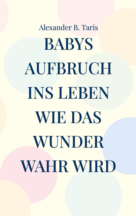 "Babys Aufbruch ins Leben: Wie das Wunder wahr wird" von Alexander B. Taris, vor pastellfarbenen Kreisen.