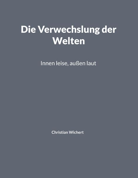 Text: „Die Verwechslung der Welten. Innen leise, außen laut. Christian Wichert.“ Hintergrund in Grau.