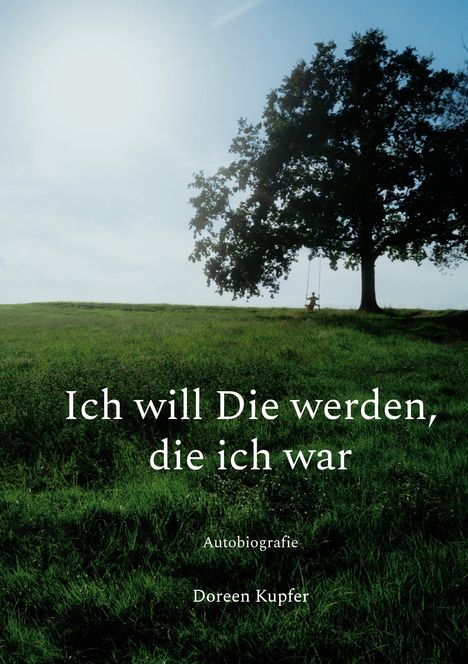 Titel: "Ich will Die werden, die ich war". Untertitel: Autobiografie. Autorin: Doreen Kupfer. 

Eine Schaukel hängt an einem Baum, inmitten einer grünen Wiese unter blauem Himmel.