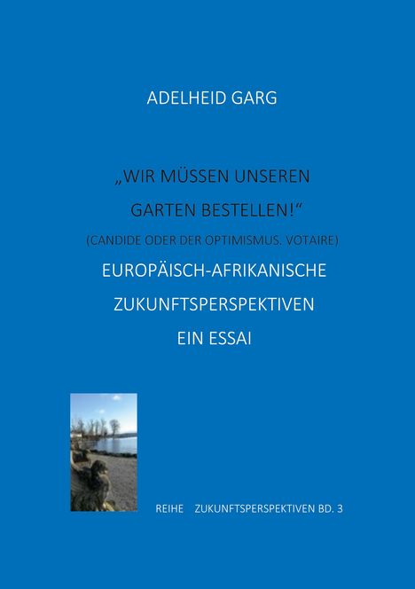 Text: Adelheid Garg, „Wir müssen unseren Garten bestellen!“ (Candide oder der Optimismus, Voltaire) Europäisch-afrikanische Zukunftsperspektiven. Ein Essay. Reihe Zukunftsperspektiven Bd. 3. Unten links kleines Bild von einem Ufer mit Steinen und Bäumen. Hintergrund blau.