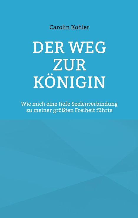 "Carolin Kohler: DER WEG ZUR KÖNIGIN. Wie mich eine tiefe Seelenverbindung zu meiner größten Freiheit führte." Hellblauer Hintergrund.