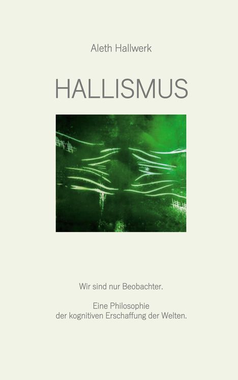 Text: Aleth Hallwerk. HALLISMUS. Wir sind nur Beobachter. Eine Philosophie der kognitiven Erschaffung der Welten. 
Illustration: Grüne abstrakte Formen.