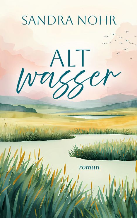 "Sandra Nohr", "Alt Wasser", "Roman". Eine malerische Landschaft mit Schilf und Vogelschwarm, Wasser und Hügel im Hintergrund.