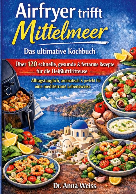 "Airfryer trifft Mittelmeer: Das ultimative Kochbuch. Über 120 Rezepte. Dr. Anna Weiss." Mediterrane Landschaft, Salate.