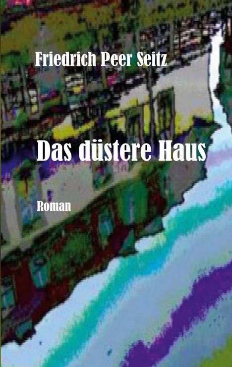 Titel: "Das düstere Haus". Autor: "Friedrich Peer Seitz". Bunt-verfremdete Hausabbildung im Hintergrund.