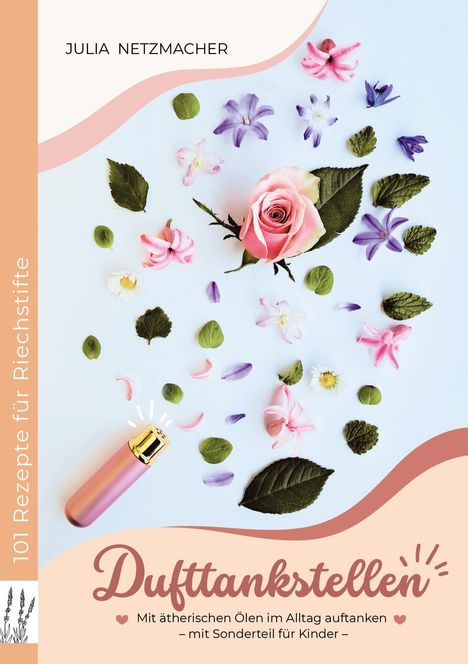 „101 Rezepte für Riechstifte. Dufttankstellen – Mit ätherischen Ölen im Alltag auftanken.“ Bunte Blüten und ein rosa Flakon.
