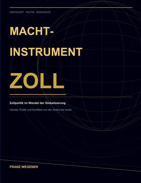 Text: Wirtschaft · Politik · Geschichte. Machtinstrument Zoll. Zollpolitik im Wandel der Globalisierung. Franz Wegener.