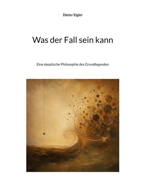 Dieter Eigler, Was der Fall sein kann, Eine skeptische Philosophie des Grundlegenden. Abstrakte Kunst mit natürlichen Farben.