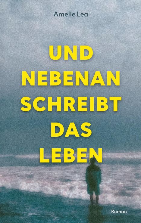 Amelie Lea: UND NEBENAN SCHREIBT DAS LEBEN, Roman. Eine Person steht am Strand, blickt aufs Meer bei bewölktem Himmel.