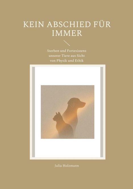 "KEIN ABSCHIED FÜR IMMER. Sterben und Fortexistenz unserer Tiere aus Sicht von Physik und Ethik. Julia Holzmann" enthält. Schattenrisse von Hund und Katze.