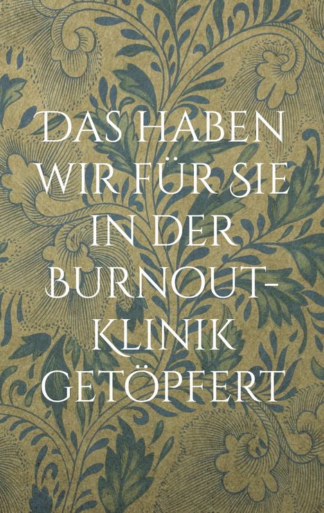 „DAS HABEN WIR FÜR SIE IN DER BURNOUT-KLINIK GETÖPFERT.“ Hintergrund: florales, blau-grünes Muster auf braunem Grund.