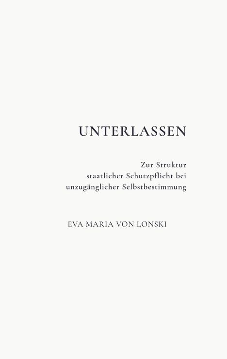 "UNTERLASSEN: Zur Struktur staatlicher Schutzpflicht bei unzugänglicher Selbstbestimmung. EVA MARIA VON LONSKI." Schwarzer Text auf weißem Hintergrund.
