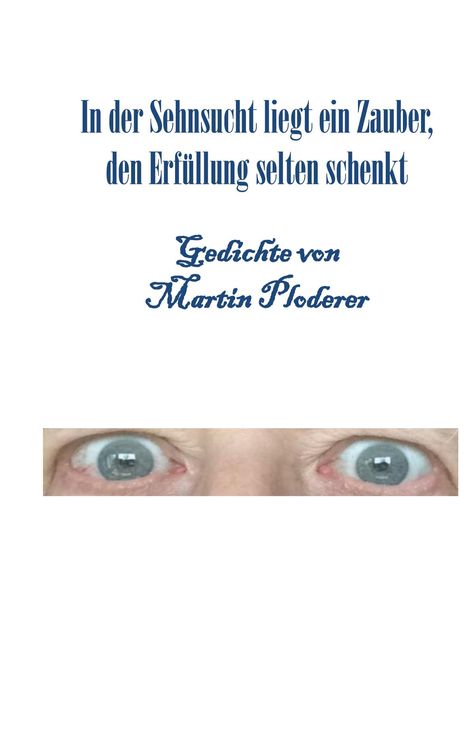 "In der Sehnsucht liegt ein Zauber, den Erfüllung selten schenkt. Gedichte von Martin Ploderer." Zwei blaue Augen.