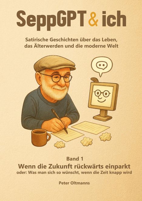 Titel: SeppGPT & ich. Satirische Geschichten über das Leben, das Älterwerden und die moderne Welt. Band 1: Wenn die Zukunft rückwärts einparkt. Autor: Peter Oltmanns. Illustrationsstil: Ein älterer Mann schreibt an einem Tisch mit Kaffeetasse, neben ihm ein fröhlicher Computer.
