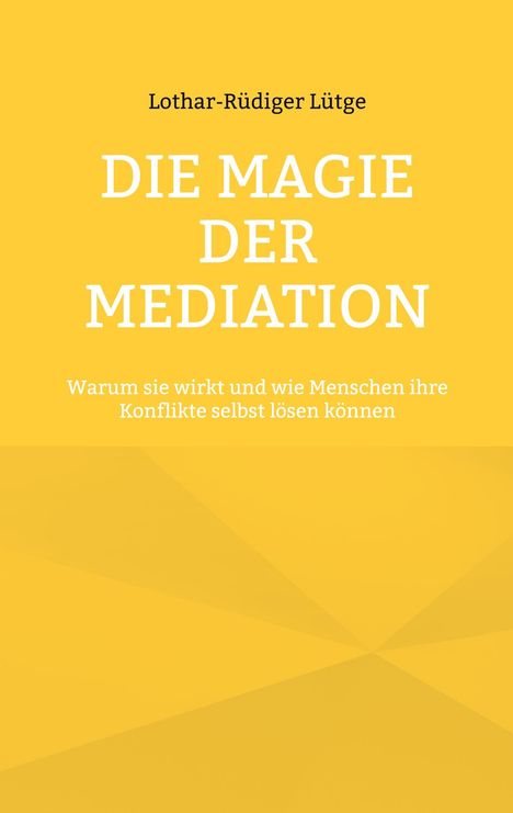 Text: "Lothar-Rüdiger Lütge. DIE MAGIE DER MEDIATION. Warum sie wirkt und wie Menschen ihre Konflikte selbst lösen können." Gelbes Design.