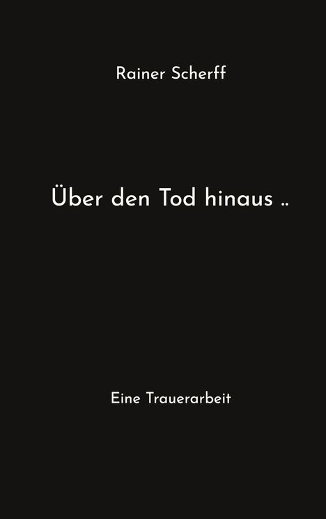 „Rainer Scherff“, „Über den Tod hinaus ..“, „Eine Trauerarbeit.“ Schlichter schwarzer Hintergrund.