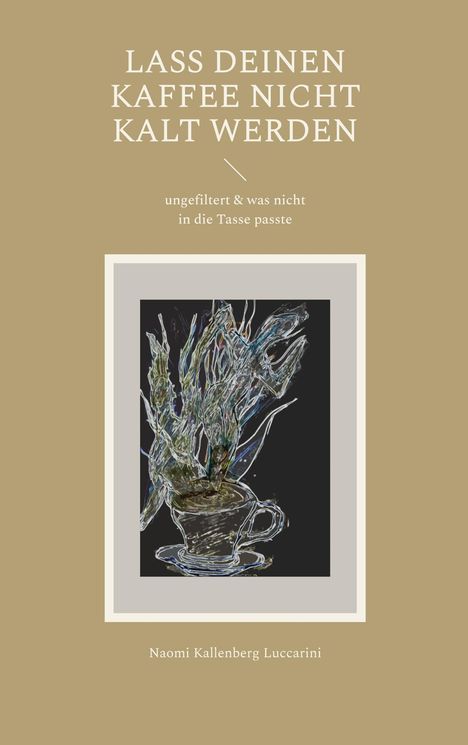 "LASS DEINEN KAFFEE NICHT KALT WERDEN, ungefiltert & was nicht in die Tasse passte. Naomi Kallenberg Luccarini." Eine Illustration: Kaffeetasse mit abstrakten Pflanzen.
