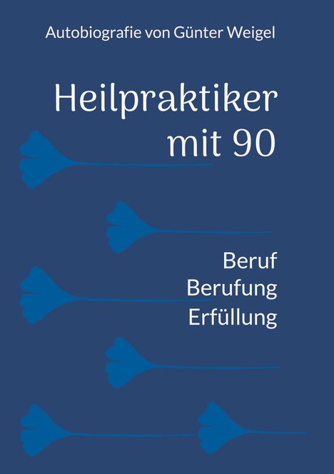 "Autobiografie von Günter Weigel. Heilpraktiker mit 90. Beruf Berufung Erfüllung." Blaue Silhouetten von Ginkgo-Blättern.